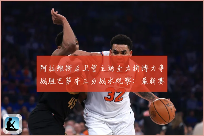 阿拉维斯后卫誓主场全力拼搏力争战胜巴萨夺三分战术观察：最新赛事动态与深度分析