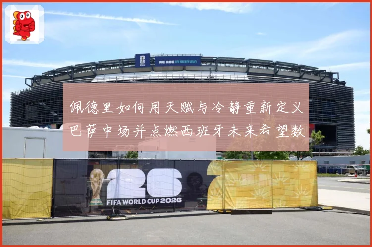 佩德里如何用天赋与冷静重新定义巴萨中场并点燃西班牙未来希望数据研判：最新赛事动态与深度分析