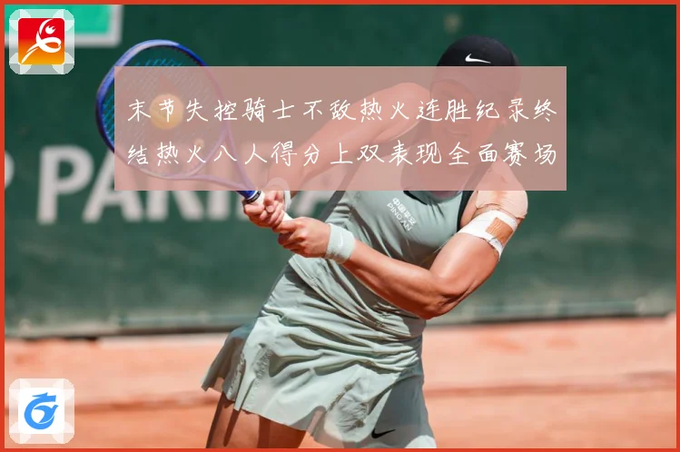 末节失控骑士不敌热火连胜纪录终结热火八人得分上双表现全面赛场复盘：最新赛事动态与深度分析