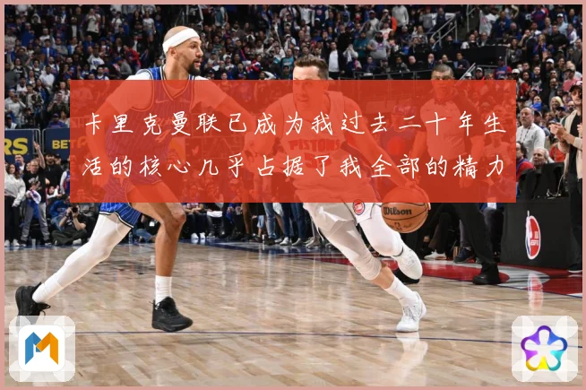 卡里克曼联已成为我过去二十年生活的核心几乎占据了我全部的精力战术观察：最新赛事动态与深度分析