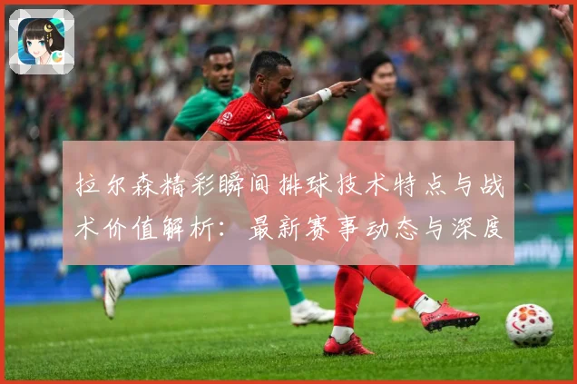 拉尔森精彩瞬间排球技术特点与战术价值解析：最新赛事动态与深度分析