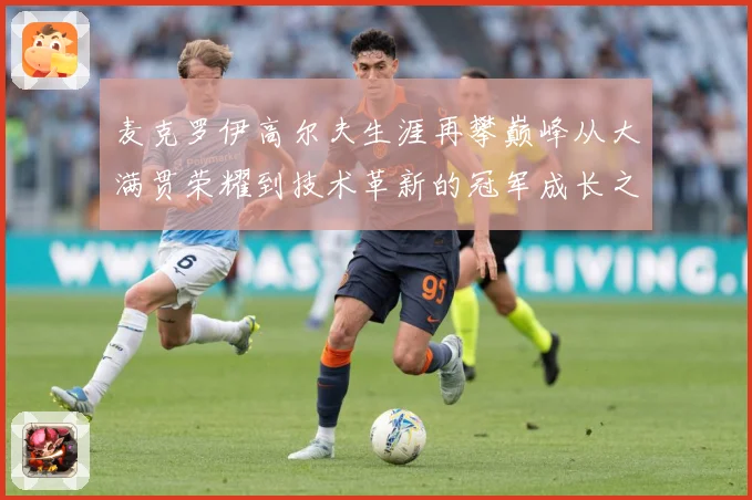 麦克罗伊高尔夫生涯再攀巅峰从大满贯荣耀到技术革新的冠军成长之路：最新赛事动态与深度分析