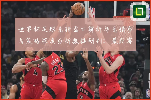 世界杯足球竞猜盘口解析与竞猜参与策略深度分析数据研判：最新赛事动态与深度分析