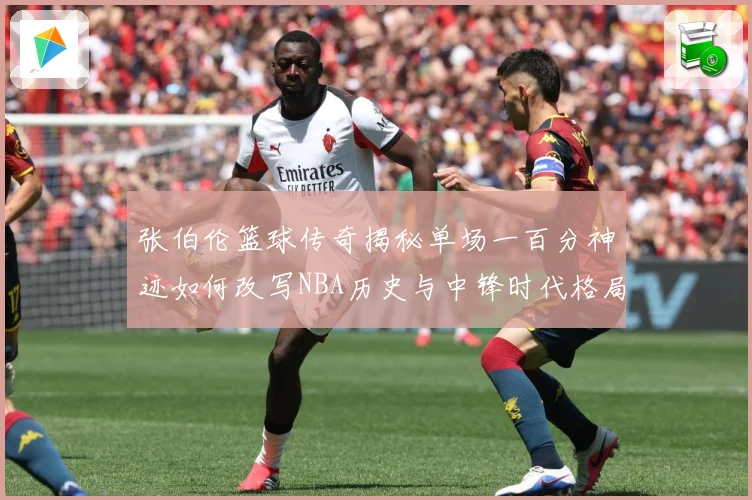 张伯伦篮球传奇揭秘单场一百分神迹如何改写NBA历史与中锋时代格局：最新赛事动态与深度分析