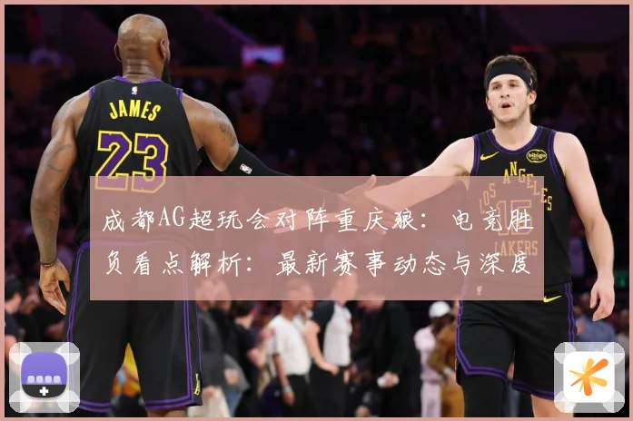 成都AG超玩会对阵重庆狼：电竞胜负看点解析：最新赛事动态与深度分析