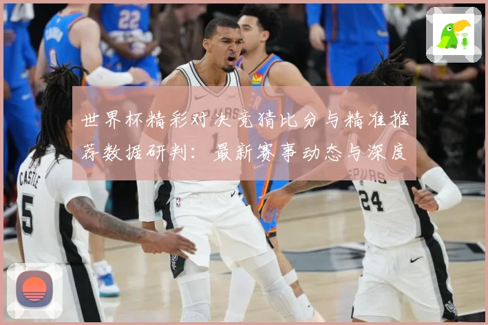 世界杯精彩对决竞猜比分与精准推荐数据研判：最新赛事动态与深度分析