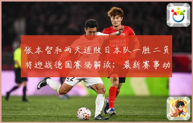 张本智和两天连败日本队一胜二负将迎战德国赛场解读：最新赛事动态与深度分析