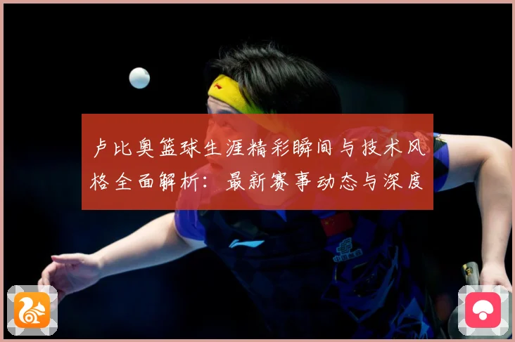 卢比奥篮球生涯精彩瞬间与技术风格全面解析：最新赛事动态与深度分析