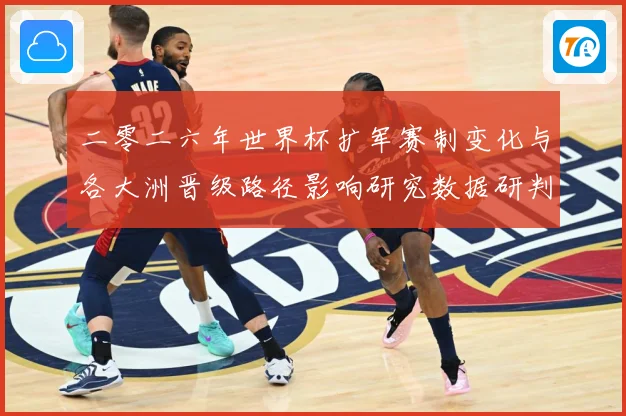 二零二六年世界杯扩军赛制变化与各大洲晋级路径影响研究数据研判：最新赛事动态与深度分析