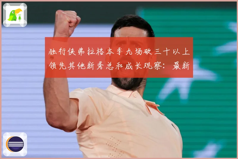 独行侠弗拉格本季九场砍三十以上领先其他新秀总和成长观察：最新赛事动态与深度分析