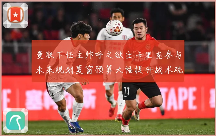 曼联下任主帅呼之欲出卡里克参与未来规划夏窗预算大幅提升战术观察：最新赛事动态与深度分析