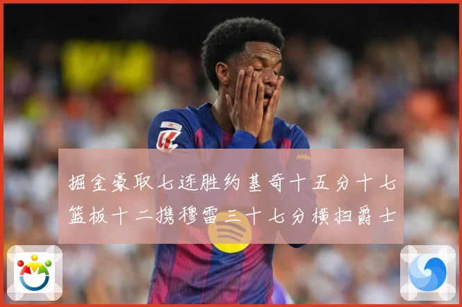 掘金豪取七连胜约基奇十五分十七篮板十二携穆雷三十七分横扫爵士赛场复盘：最新赛事动态与深度分析