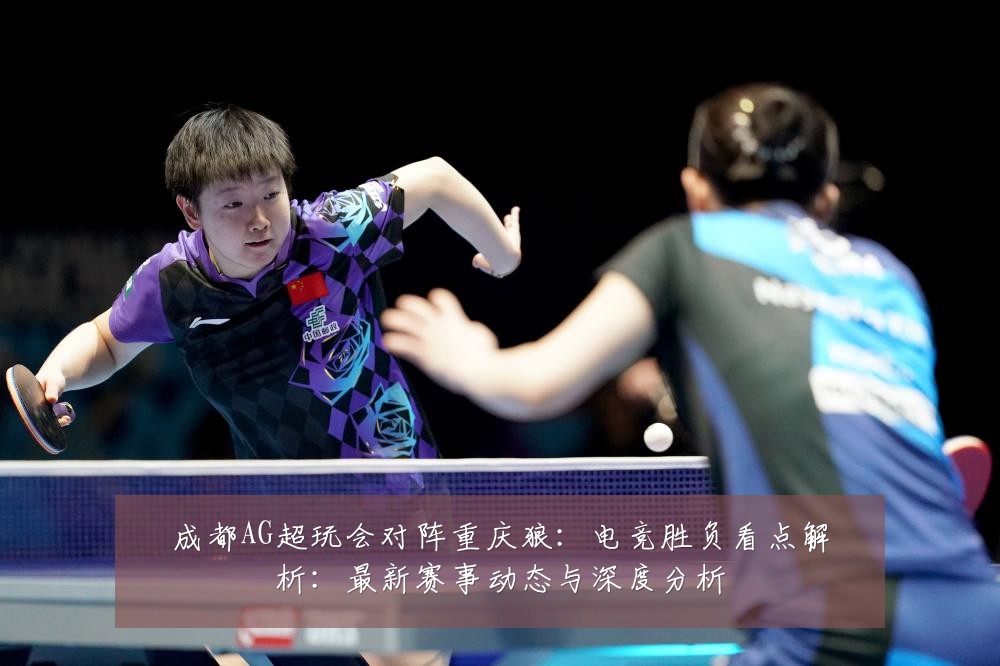 成都AG超玩会对阵重庆狼：电竞胜负看点解析：最新赛事动态与深度分析