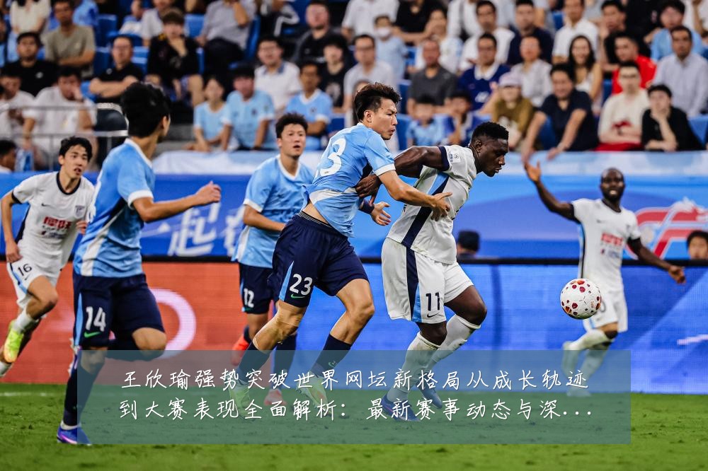 王欣瑜强势突破世界网坛新格局从成长轨迹到大赛表现全面解析:最新赛事动态与深度分析
