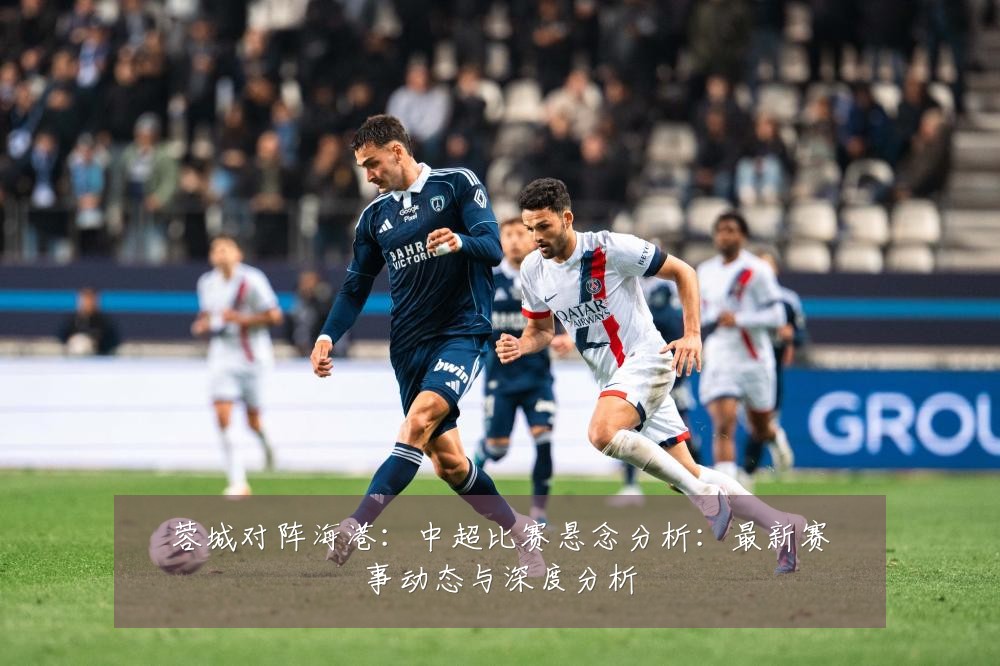 蓉城对阵海港：中超比赛悬念分析：最新赛事动态与深度分析