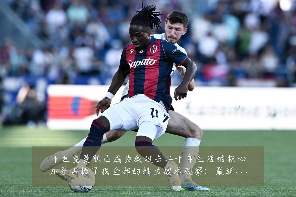 卡里克曼联已成为我过去二十年生活的核心几乎占据了我全部的精力战术观察:最新赛事动态与深度分析