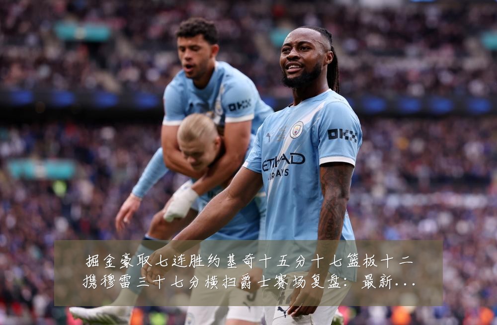 掘金豪取七连胜约基奇十五分十七篮板十二携穆雷三十七分横扫爵士赛场复盘:最新赛事动态与深度分析