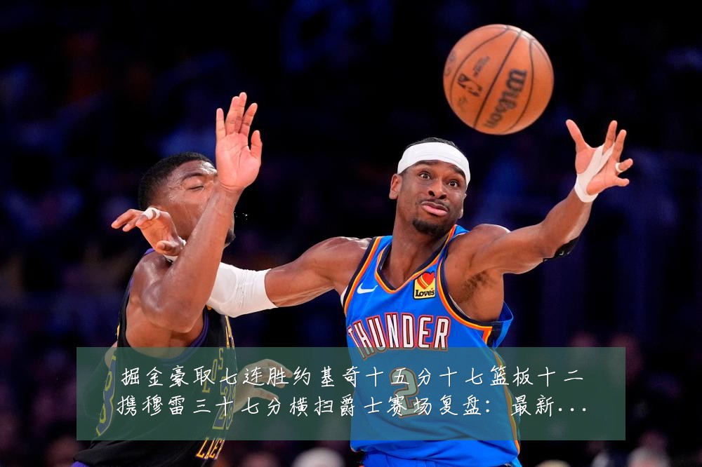 掘金豪取七连胜约基奇十五分十七篮板十二携穆雷三十七分横扫爵士赛场复盘:最新赛事动态与深度分析
